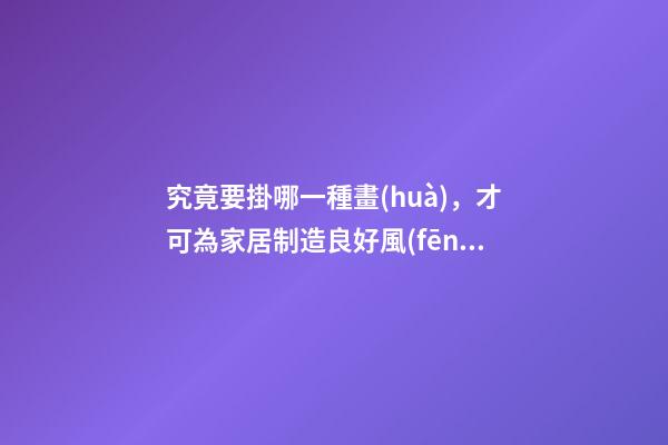 究竟要掛哪一種畫(huà)，才可為家居制造良好風(fēng)水？