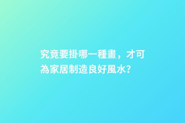 究竟要掛哪一種畫，才可為家居制造良好風水？