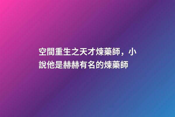 空間重生之天才煉藥師，小說他是赫赫有名的煉藥師-第1張-觀點-玄機派