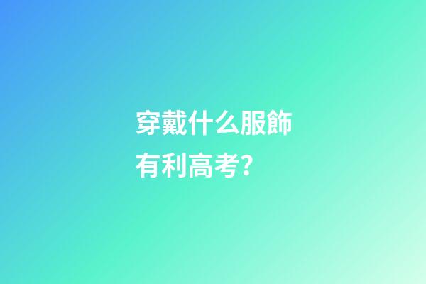 穿戴什么服飾有利高考？