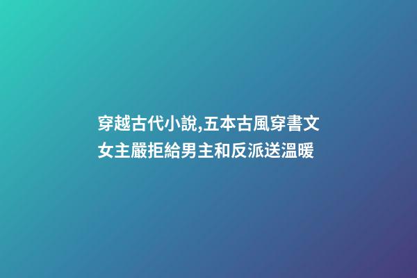 穿越古代小說,五本古風穿書文女主嚴拒給男主和反派送溫暖-第1張-觀點-玄機派
