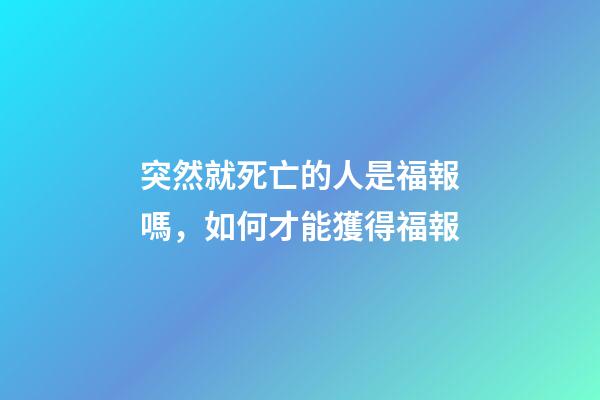 突然就死亡的人是福報嗎，如何才能獲得福報