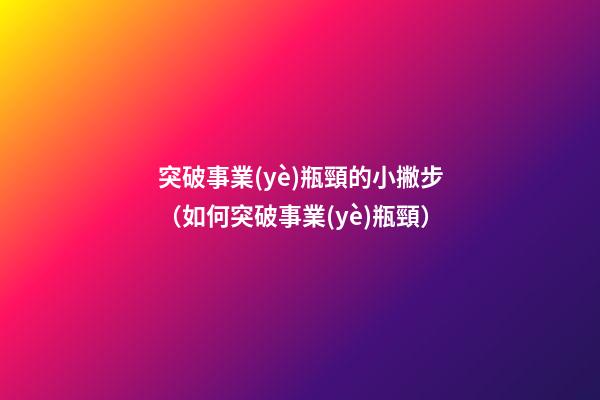 突破事業(yè)瓶頸的小撇步（如何突破事業(yè)瓶頸）