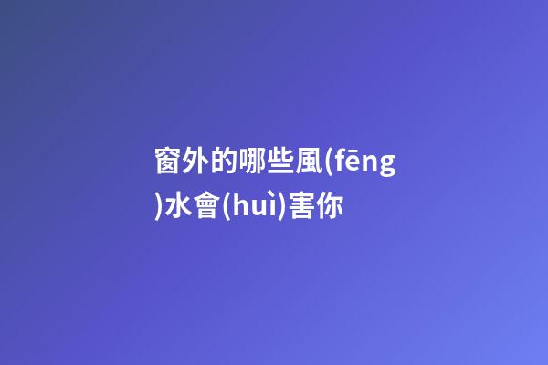 窗外的哪些風(fēng)水會(huì)害你