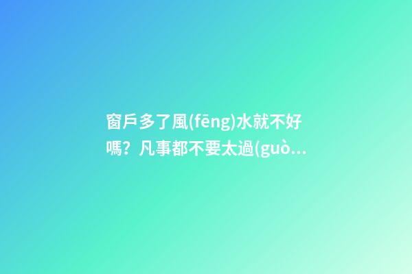 窗戶多了風(fēng)水就不好嗎？凡事都不要太過(guò)