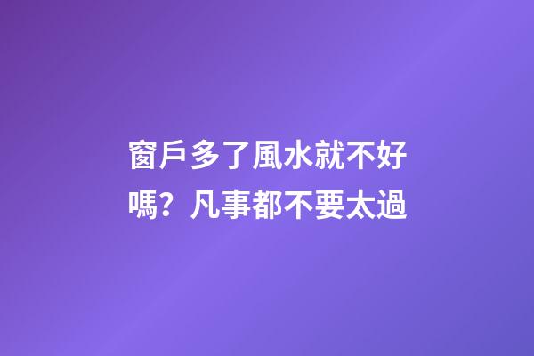 窗戶多了風水就不好嗎？凡事都不要太過