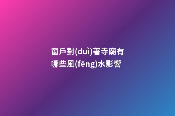窗戶對(duì)著寺廟有哪些風(fēng)水影響