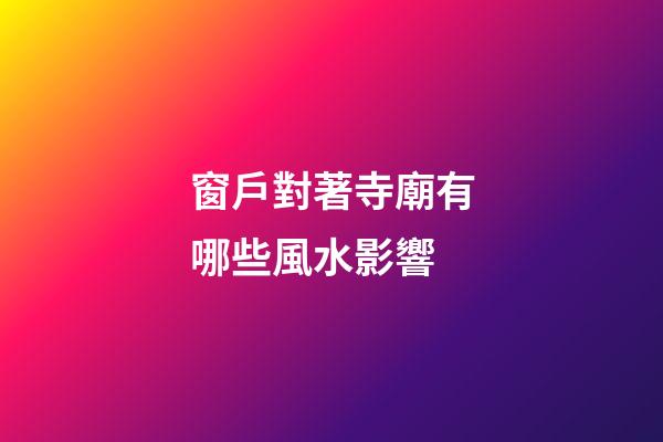 窗戶對著寺廟有哪些風水影響