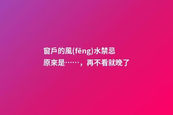 窗戶的風(fēng)水禁忌原來是……，再不看就晚了