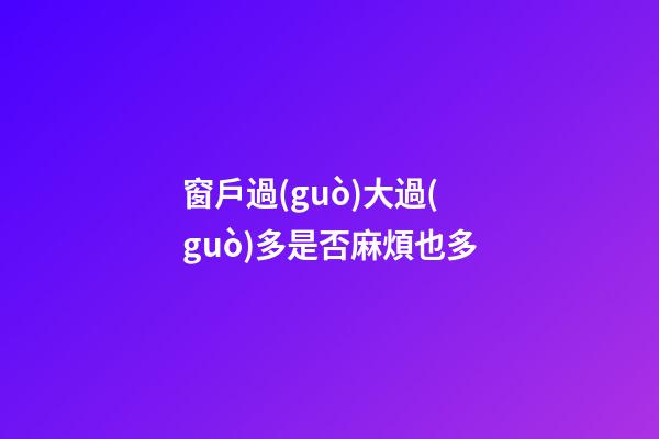 窗戶過(guò)大過(guò)多是否麻煩也多