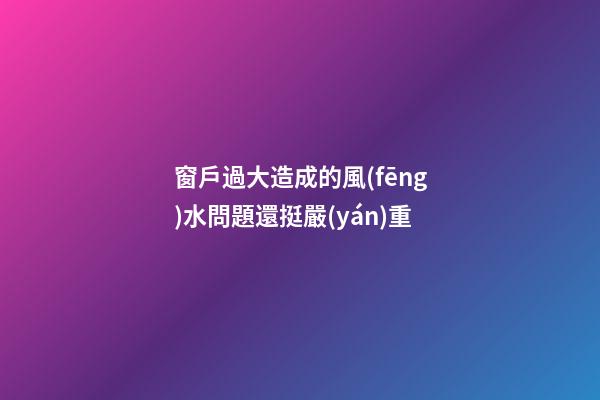 窗戶過大造成的風(fēng)水問題還挺嚴(yán)重