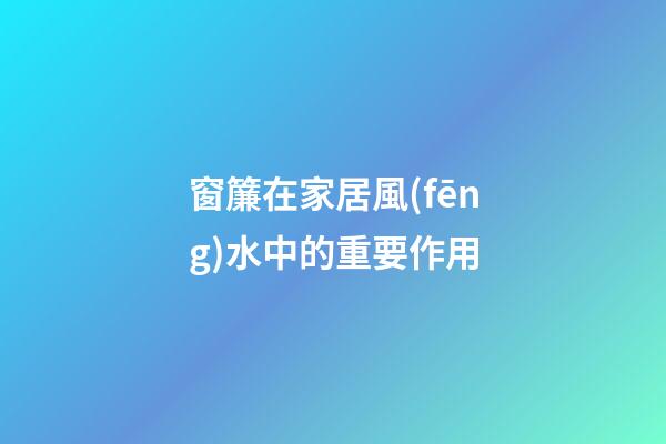 窗簾在家居風(fēng)水中的重要作用
