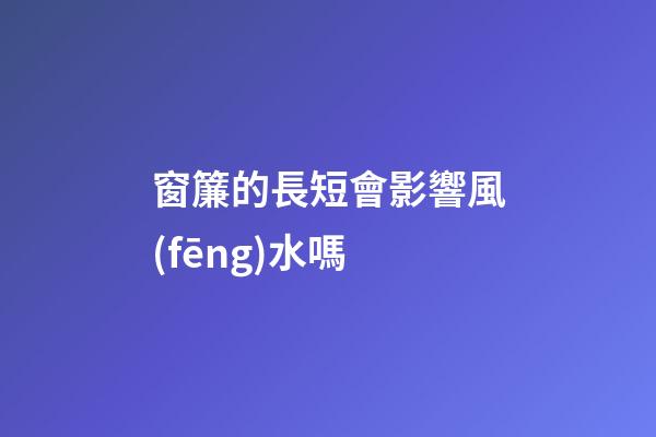 窗簾的長短會影響風(fēng)水嗎