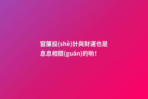 窗簾設(shè)計與財運也是息息相關(guān)的喲！