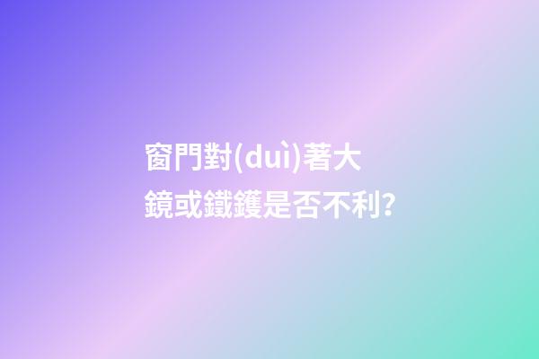 窗門對(duì)著大鏡或鐵鑊是否不利？