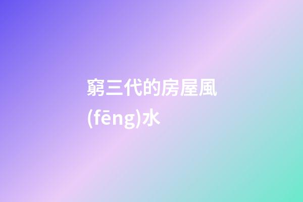 窮三代的房屋風(fēng)水