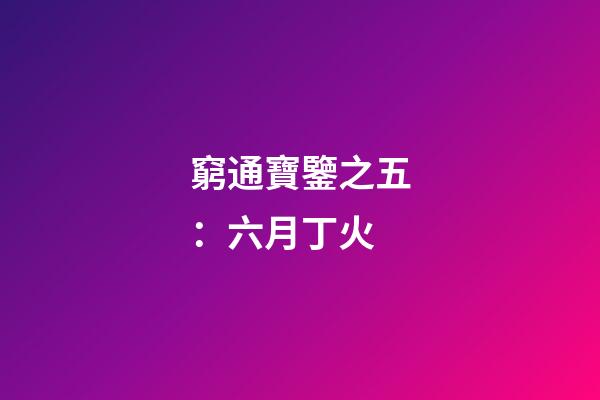 窮通寶鑒之五：六月丁火