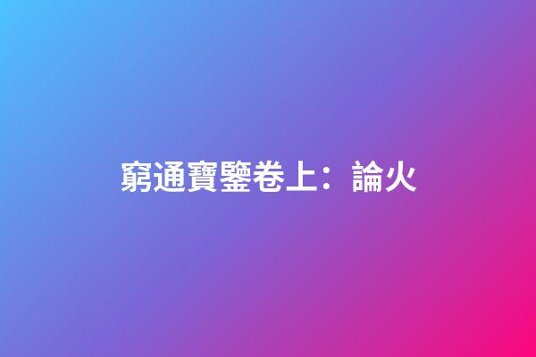 窮通寶鑒卷上：論火