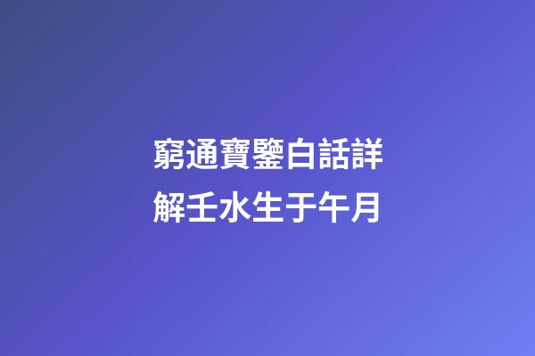 窮通寶鑒白話詳解壬水生于午月
