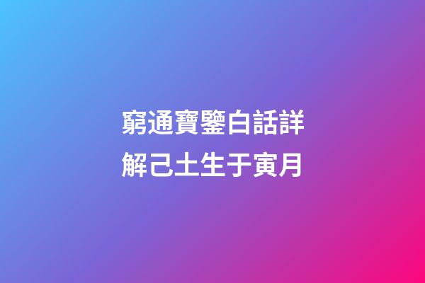 窮通寶鑒白話詳解己土生于寅月