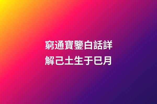 窮通寶鑒白話詳解己土生于巳月