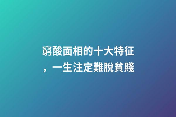 窮酸面相的十大特征，一生注定難脫貧賤