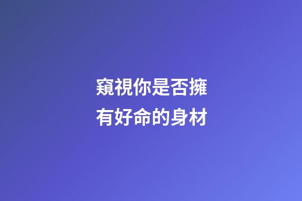 窺視你是否擁有好命的身材