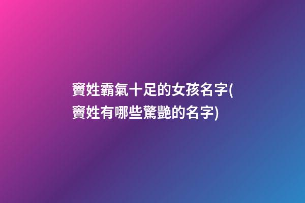 竇姓霸氣十足的女孩名字(竇姓有哪些驚艷的名字)