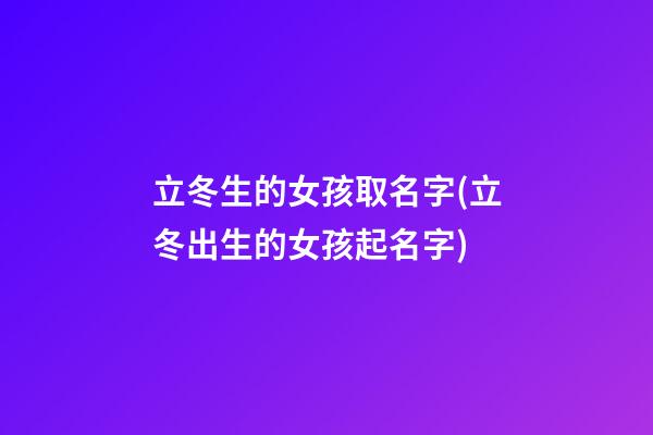 立冬生的女孩取名字(立冬出生的女孩起名字)