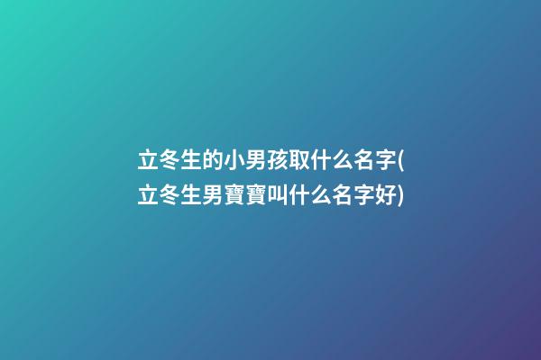 立冬生的小男孩取什么名字(立冬生男寶寶叫什么名字好)