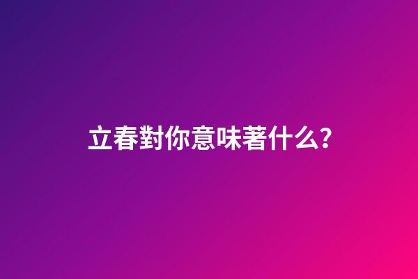 立春對你意味著什么？
