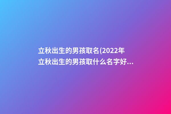 立秋出生的男孩取名(2022年立秋出生的男孩取什么名字好)