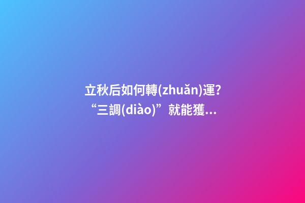 立秋后如何轉(zhuǎn)運？“三調(diào)”就能獲得好運氣！