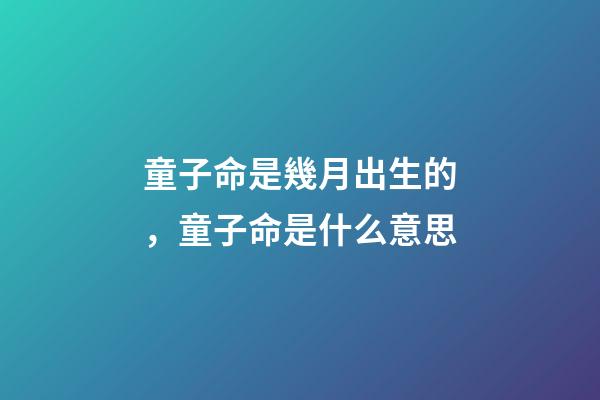 童子命是幾月出生的，童子命是什么意思