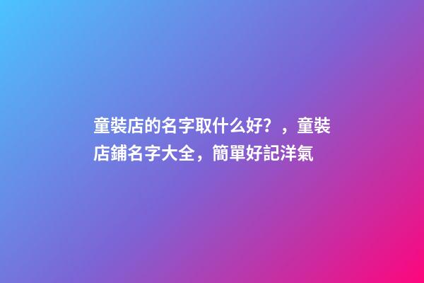 童裝店的名字取什么好？，童裝店鋪名字大全，簡單好記洋氣-第1張-店鋪起名-玄機派