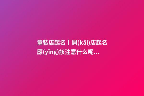 童裝店起名丨開(kāi)店起名應(yīng)該注意什么呢？各行通用