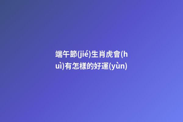 端午節(jié)生肖虎會(huì)有怎樣的好運(yùn)端午節(jié)到了，難得又有一個(gè)小假期，不知道大家有什么安排呢，不管是出去旅行也好，宅在家里也好，都來看看生肖虎端午節(jié)會(huì)有什么好運(yùn)吧，可不要讓自己白白錯(cuò)過這些好運(yùn)了哦。屬虎屬虎的人在
