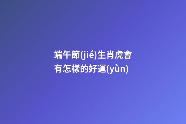 端午節(jié)生肖虎會有怎樣的好運(yùn)