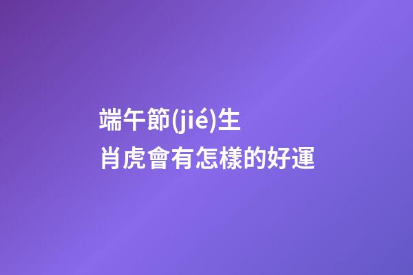 端午節(jié)生肖虎會有怎樣的好運