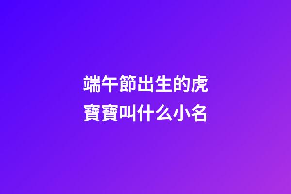 端午節出生的虎寶寶叫什么小名(端午節屬虎的人出生的孩子好不好)-第1張-寶寶起名-玄機派