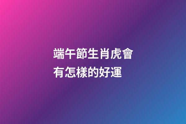 端午節生肖虎會有怎樣的好運