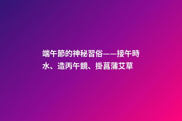 端午節的神秘習俗——接午時水、造丙午鏡、掛菖蒲艾草