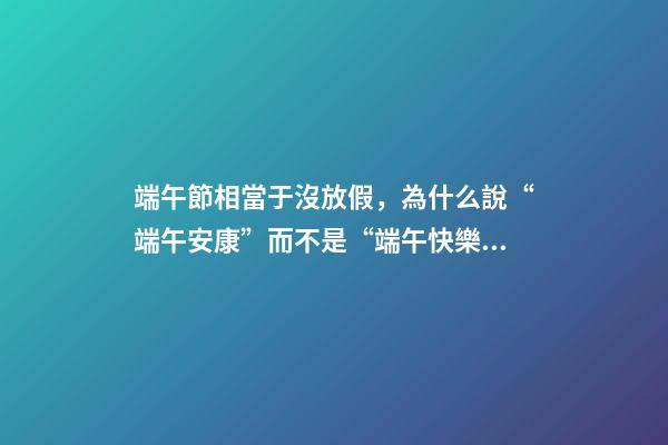 端午節相當于沒放假，為什么說“端午安康”而不是“端午快樂”-第1張-觀點-玄機派