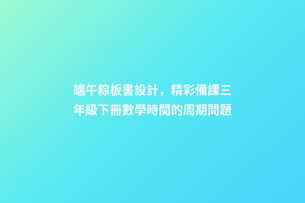 端午粽板書設計，精彩備課三年級下冊數學時間的周期問題-第1張-觀點-玄機派