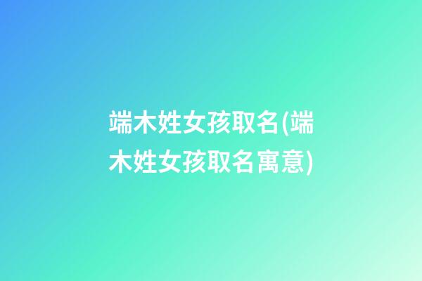 端木姓女孩取名(端木姓女孩取名寓意)