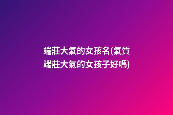 端莊大氣的女孩名(氣質端莊大氣的女孩子好嗎)