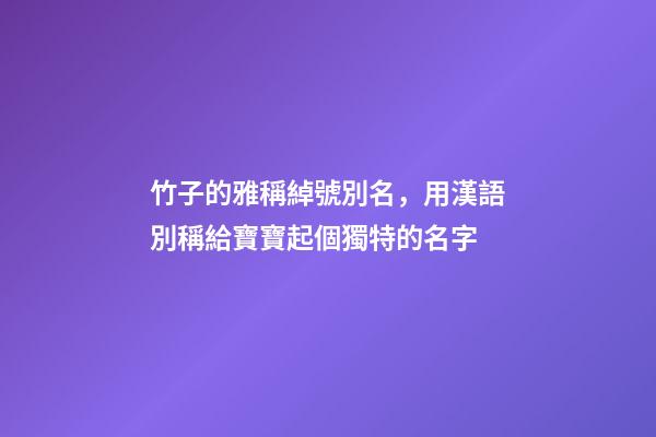 竹子的雅稱綽號別名，用漢語別稱給寶寶起個獨特的名字