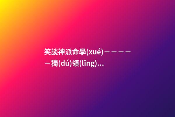 笑談神派命學(xué)－－－－－獨(dú)領(lǐng)風(fēng)騷