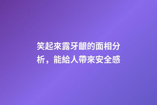 笑起來露牙齦的面相分析，能給人帶來安全感