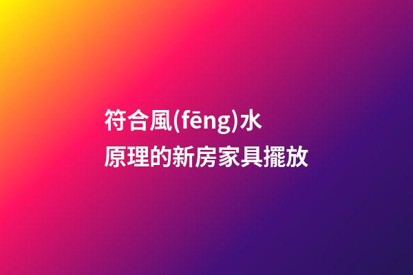 符合風(fēng)水原理的新房家具擺放